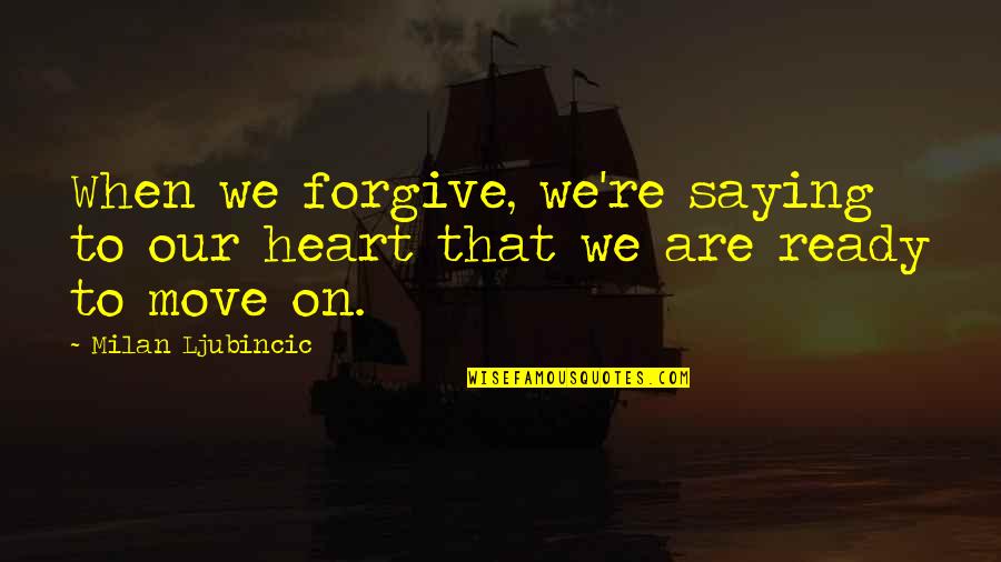 Ready To Move Quotes By Milan Ljubincic: When we forgive, we're saying to our heart