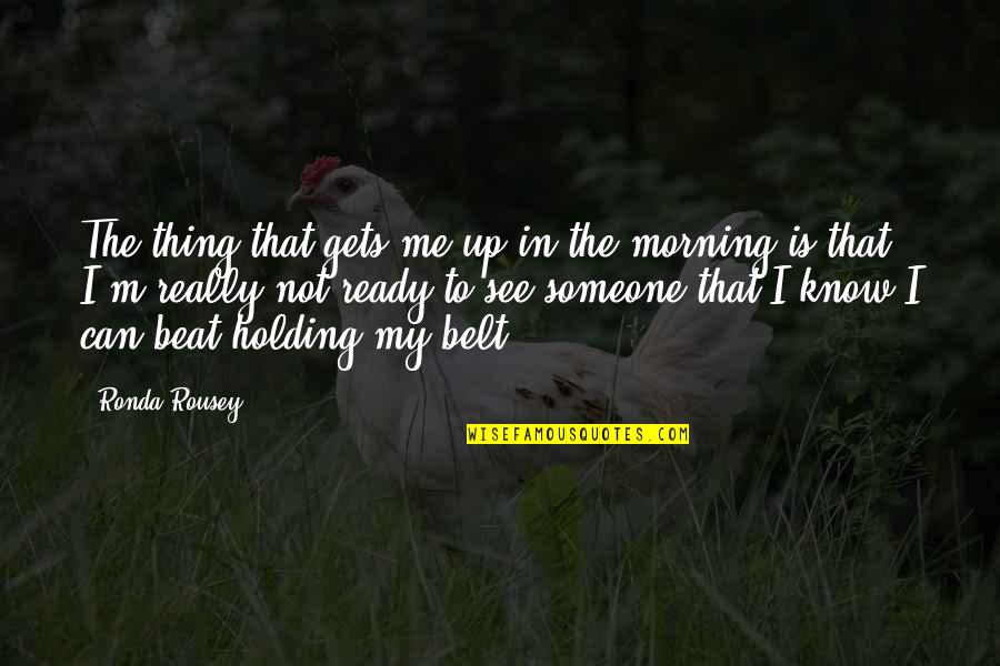 Ready To See You Quotes By Ronda Rousey: The thing that gets me up in the