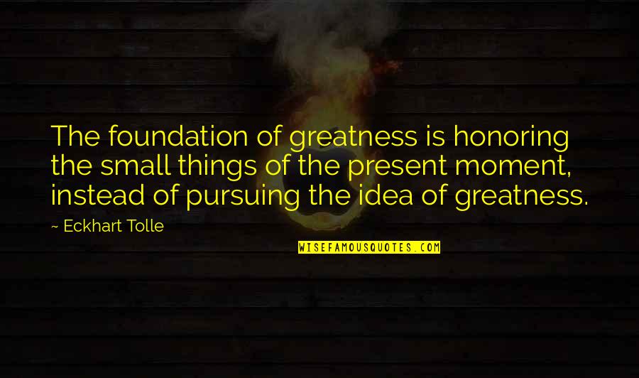 Ready Willing And Able Quotes By Eckhart Tolle: The foundation of greatness is honoring the small