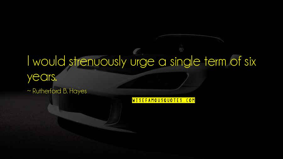 Reagan Hippie Quotes By Rutherford B. Hayes: I would strenuously urge a single term of