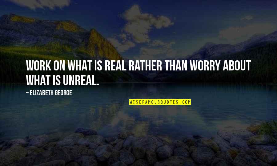 Real And Fake Love Quotes By Elizabeth George: Work on what is real rather than worry