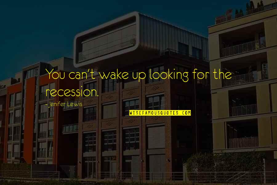 Real And Reel Life Quotes By Jenifer Lewis: You can't wake up looking for the recession.