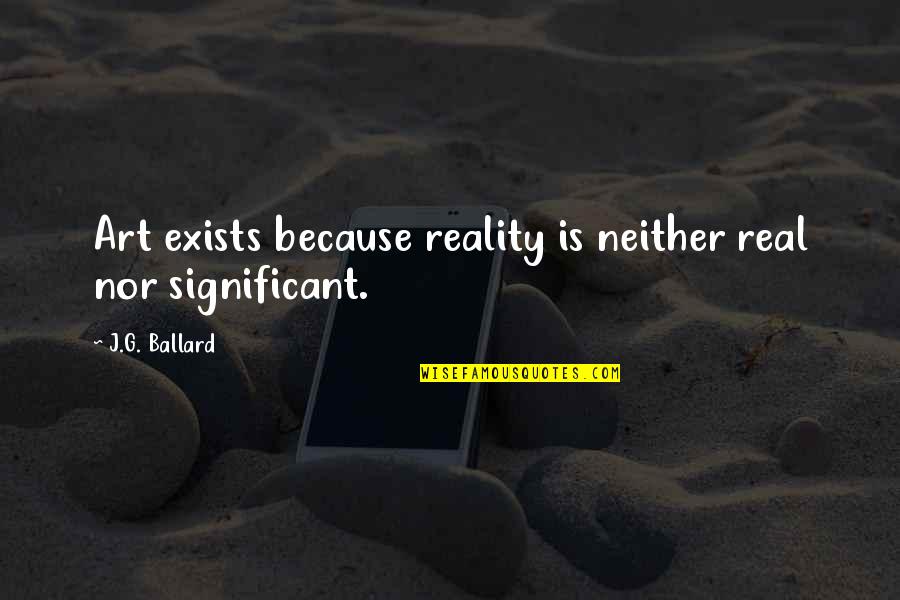 Real Art Quotes By J.G. Ballard: Art exists because reality is neither real nor