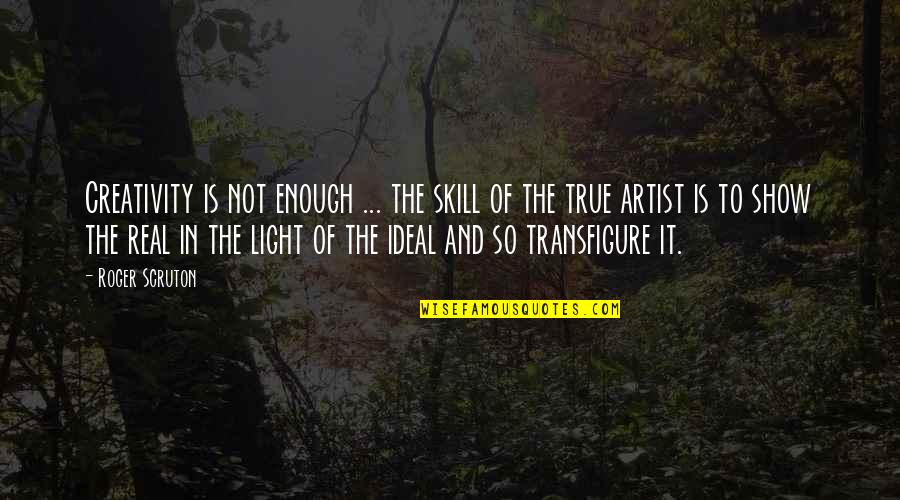 Real Artist Quotes By Roger Scruton: Creativity is not enough ... the skill of