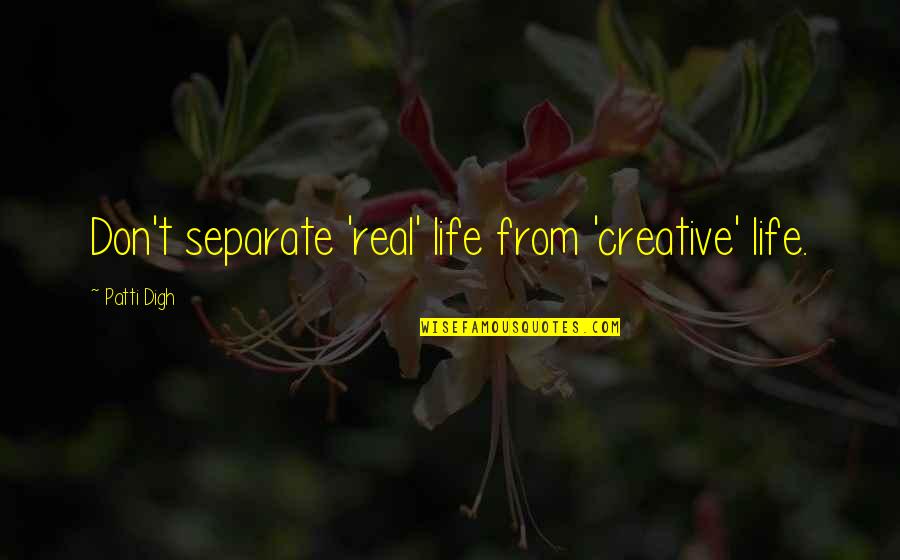 Real Artists Quotes By Patti Digh: Don't separate 'real' life from 'creative' life.