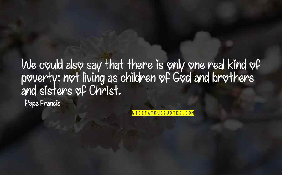 Real Brothers Quotes By Pope Francis: We could also say that there is only Real Brothers Quotes By Pope Francis: We could also say that there is only