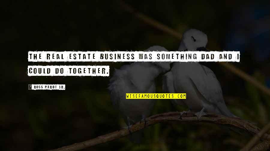 Real Business Quotes By Ross Perot Jr.: The real estate business was something Dad and Real Business Quotes By Ross Perot Jr.: The real estate business was something Dad and