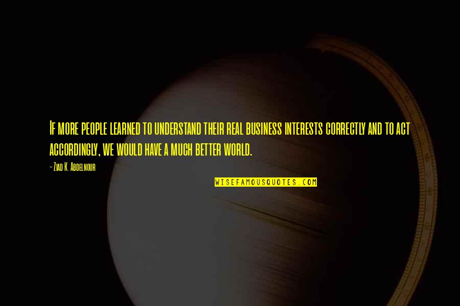 Real Business Quotes By Ziad K. Abdelnour: If more people learned to understand their real Real Business Quotes By Ziad K. Abdelnour: If more people learned to understand their real