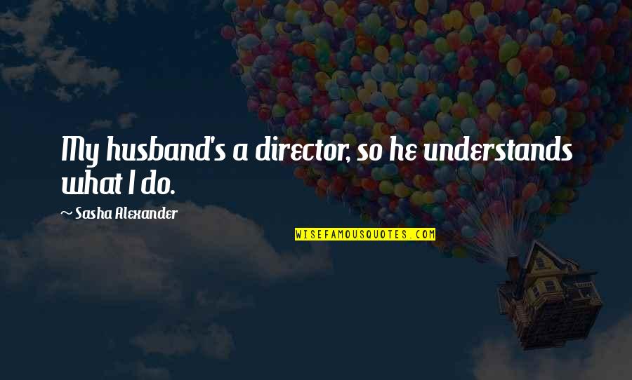 Real Deep Love Quotes By Sasha Alexander: My husband's a director, so he understands what Real Deep Love Quotes By Sasha Alexander: My husband's a director, so he understands what