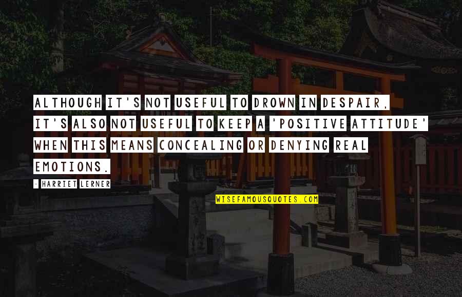 Real Emotions Quotes By Harriet Lerner: Although it's not useful to drown in despair, Real Emotions Quotes By Harriet Lerner: Although it's not useful to drown in despair,