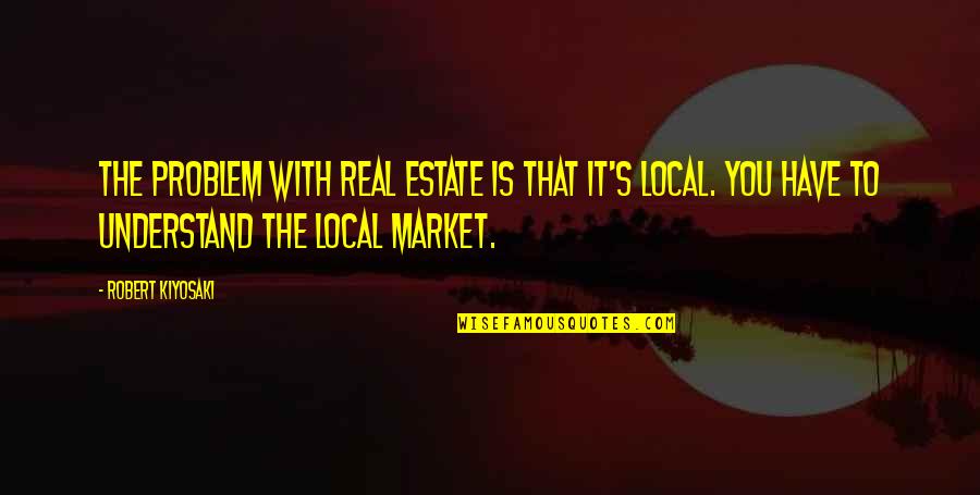 Real Estate Market Quotes By Robert Kiyosaki: The problem with real estate is that it's