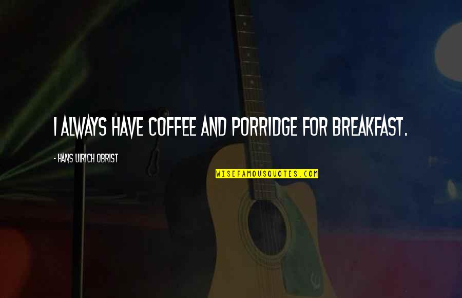 Real Father Picture Quotes By Hans Ulrich Obrist: I always have coffee and porridge for breakfast. Real Father Picture Quotes By Hans Ulrich Obrist: I always have coffee and porridge for breakfast.