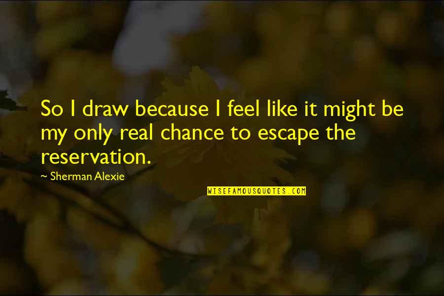 Real Feel Quotes By Sherman Alexie: So I draw because I feel like it