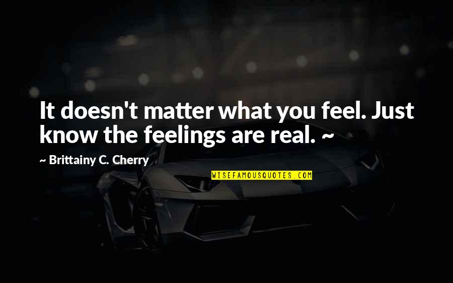 Real Feelings Quotes By Brittainy C. Cherry: It doesn't matter what you feel. Just know Real Feelings Quotes By Brittainy C. Cherry: It doesn't matter what you feel. Just know