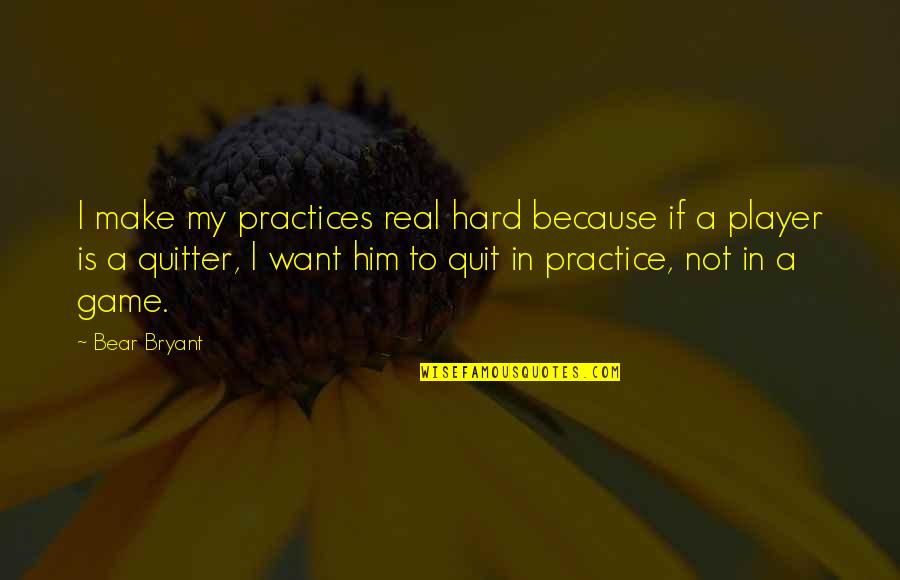 Real Football Quotes By Bear Bryant: I make my practices real hard because if