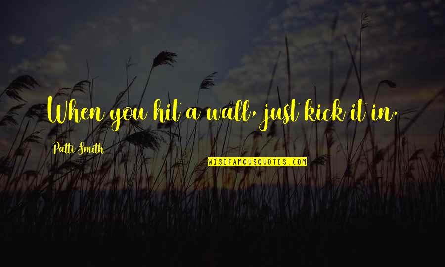 Real Friends Don't Leave Quotes By Patti Smith: When you hit a wall, just kick it Real Friends Don't Leave Quotes By Patti Smith: When you hit a wall, just kick it
