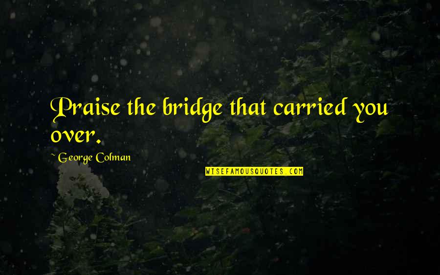 Real Good Short Quotes By George Colman: Praise the bridge that carried you over.