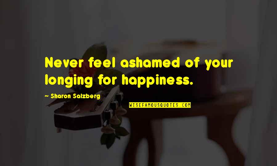 Real Happiness Quotes By Sharon Salzberg: Never feel ashamed of your longing for happiness.