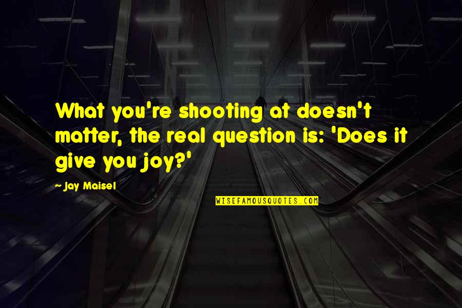 Real Joy Quotes By Jay Maisel: What you're shooting at doesn't matter, the real