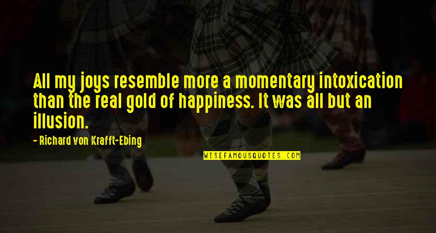 Real Joy Quotes By Richard Von Krafft-Ebing: All my joys resemble more a momentary intoxication Real Joy Quotes By Richard Von Krafft-Ebing: All my joys resemble more a momentary intoxication