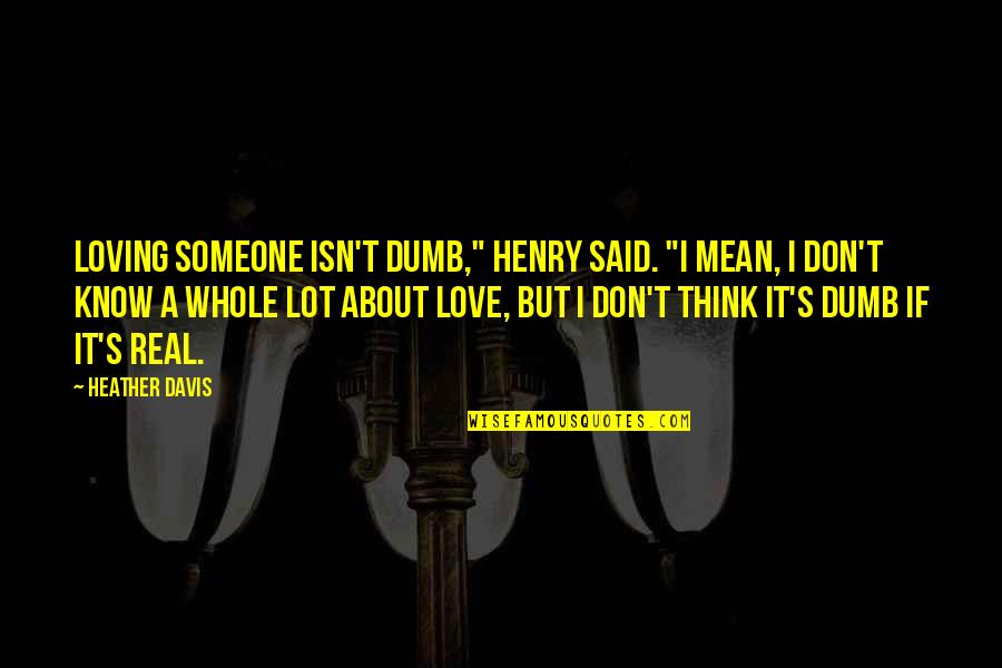 Real Know Real Quotes By Heather Davis: Loving someone isn't dumb," Henry said. "I mean,