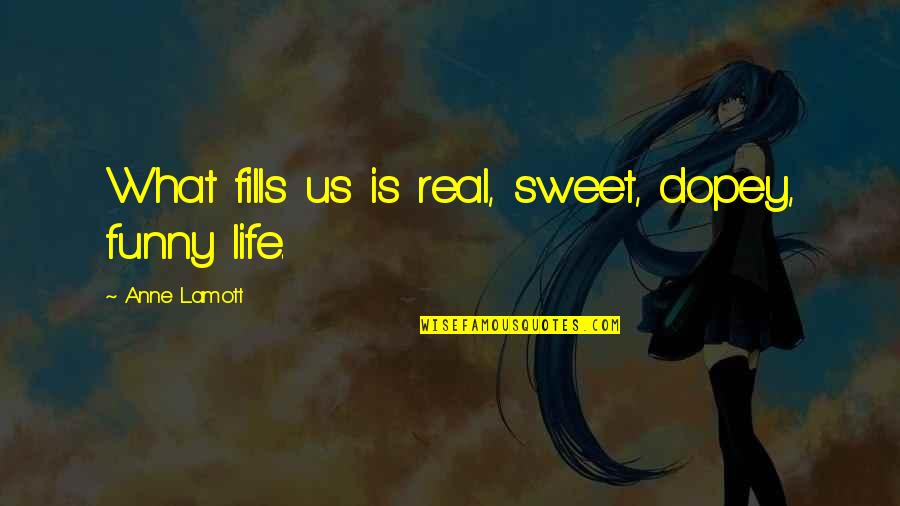Real Life And Funny Quotes By Anne Lamott: What fills us is real, sweet, dopey, funny