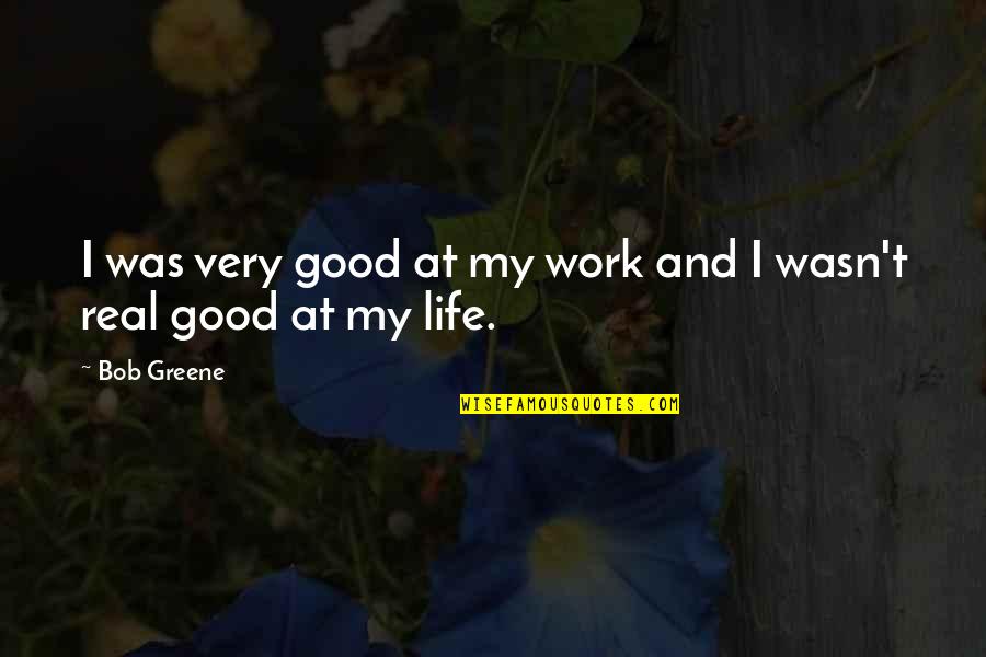 Real Life Good Quotes By Bob Greene: I was very good at my work and