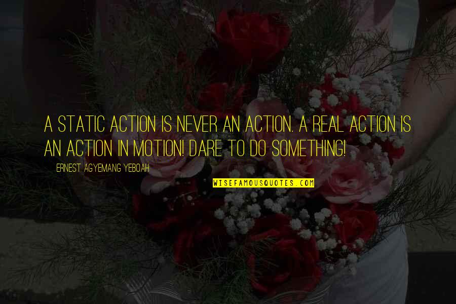 Real Life Inspirational Quotes By Ernest Agyemang Yeboah: A static action is never an action. A Real Life Inspirational Quotes By Ernest Agyemang Yeboah: A static action is never an action. A