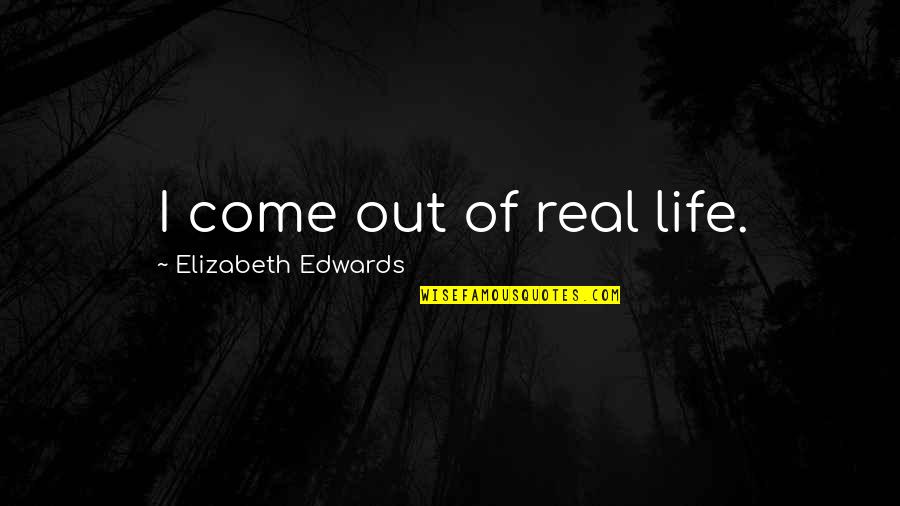 Real Life Quotes By Elizabeth Edwards: I come out of real life.