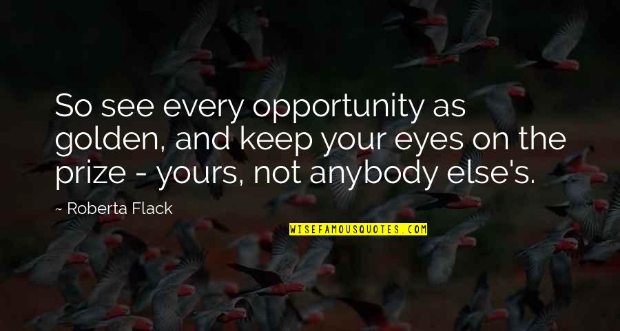 Real Life Wisdom Daily Quotes By Roberta Flack: So see every opportunity as golden, and keep