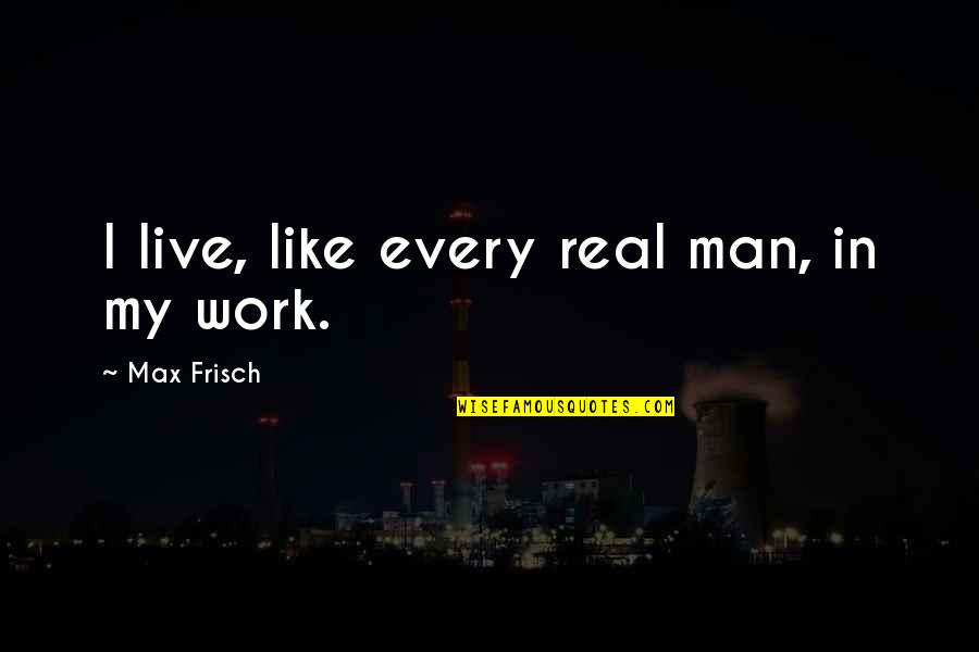 Real Man Quotes By Max Frisch: I live, like every real man, in my