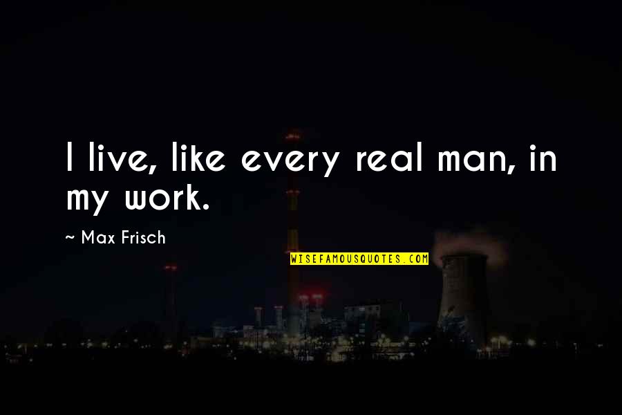 Real Man Quotes By Max Frisch: I live, like every real man, in my Real Man Quotes By Max Frisch: I live, like every real man, in my