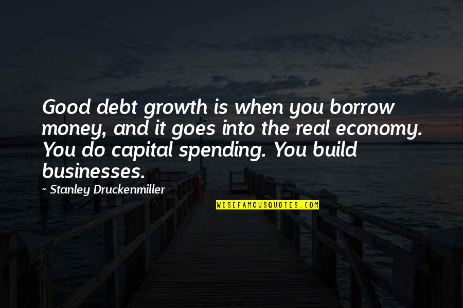 Real Money Quotes By Stanley Druckenmiller: Good debt growth is when you borrow money,