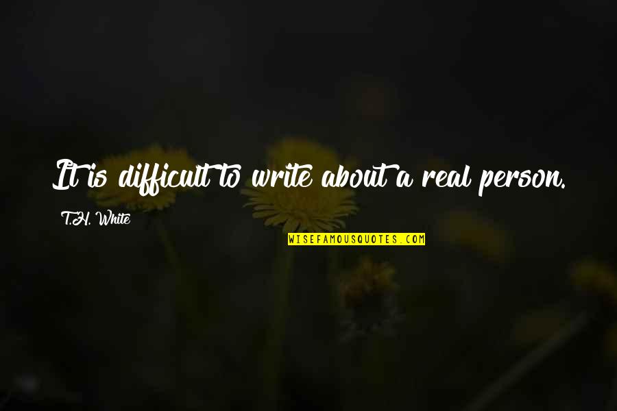 Real Person Quotes By T.H. White: It is difficult to write about a real