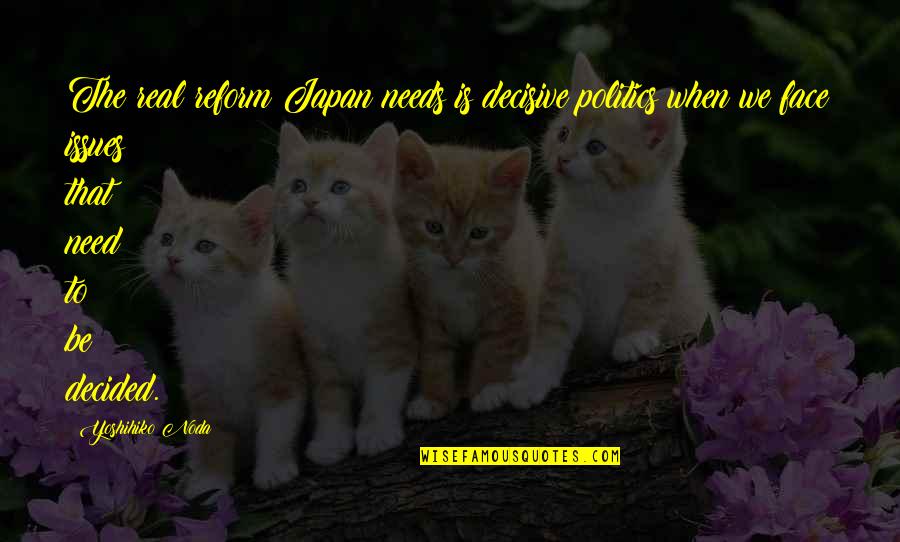 Real Politics Quotes By Yoshihiko Noda: The real reform Japan needs is decisive politics Real Politics Quotes By Yoshihiko Noda: The real reform Japan needs is decisive politics