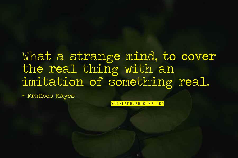 Real Thing Quotes By Frances Mayes: What a strange mind, to cover the real