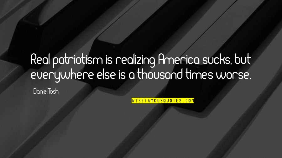 Real Times Quotes By Daniel Tosh: Real patriotism is realizing America sucks, but everywhere