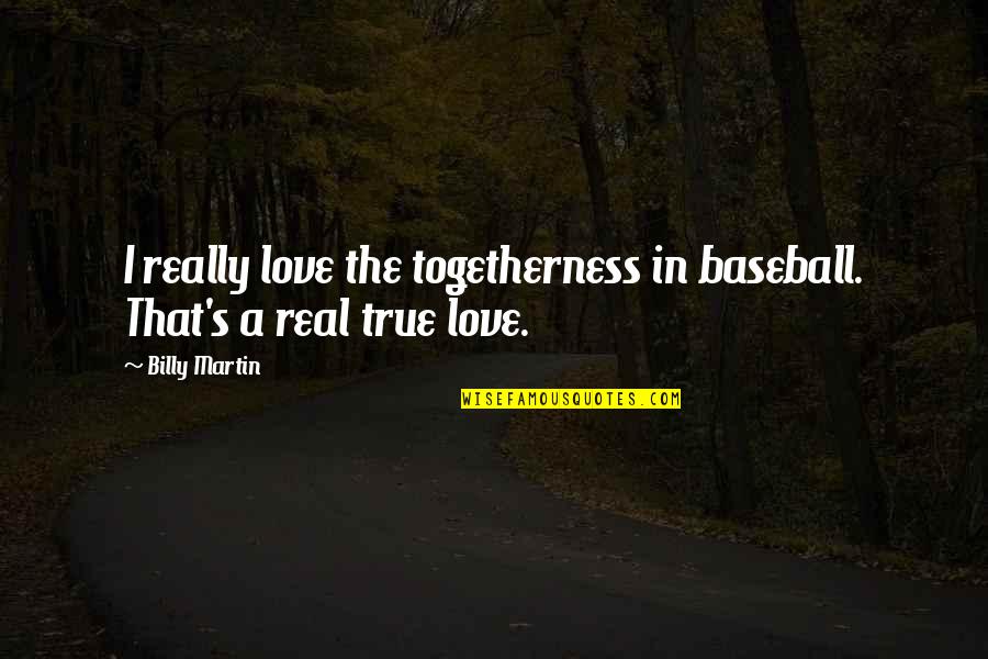 Real True Love Quotes By Billy Martin: I really love the togetherness in baseball. That's