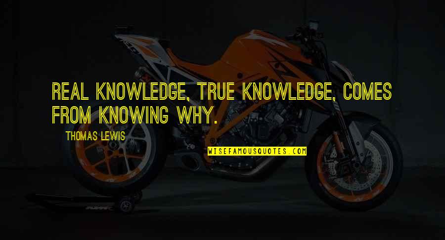 Real True Quotes By Thomas Lewis: Real knowledge, true knowledge, comes from knowing why.