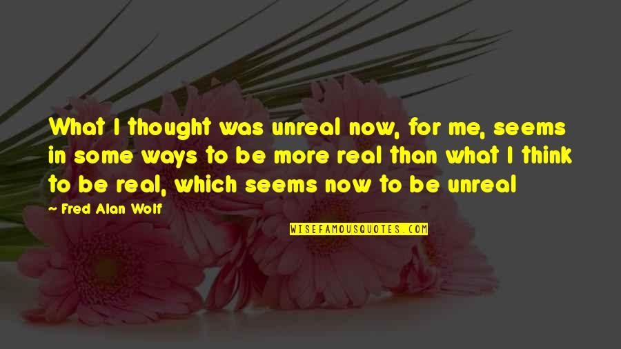 Real Unreal Quotes By Fred Alan Wolf: What I thought was unreal now, for me,