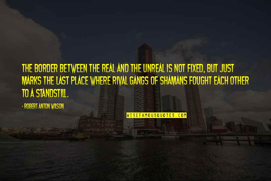 Real Unreal Quotes By Robert Anton Wilson: The border between the Real and the Unreal