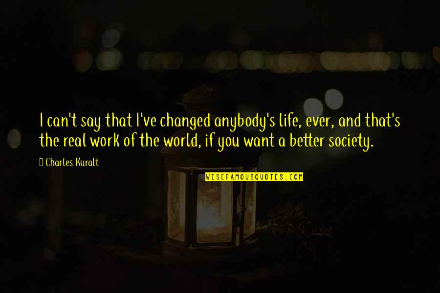 Real World Life Quotes By Charles Kuralt: I can't say that I've changed anybody's life,
