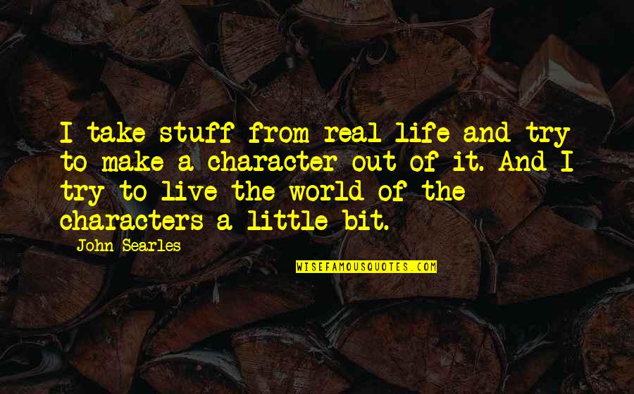 Real World Life Quotes By John Searles: I take stuff from real life and try