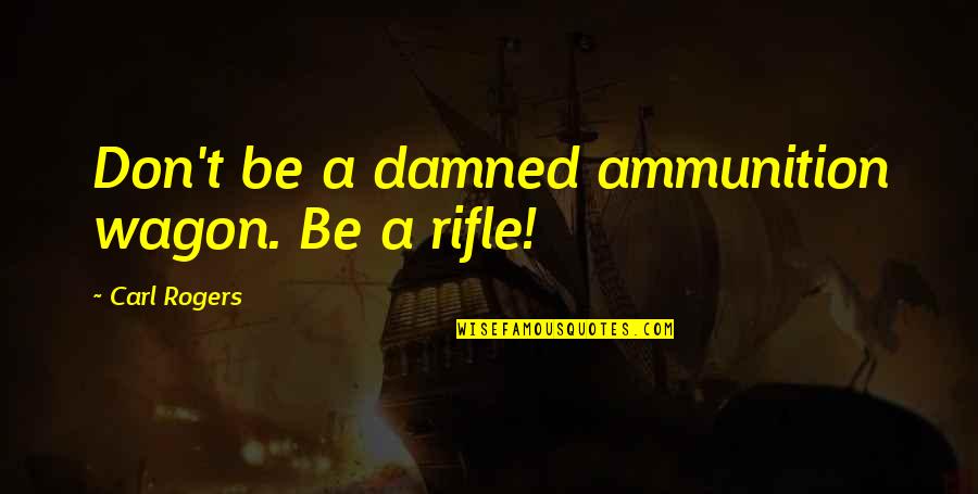 Realer N Quotes By Carl Rogers: Don't be a damned ammunition wagon. Be a Realer N Quotes By Carl Rogers: Don't be a damned ammunition wagon. Be a