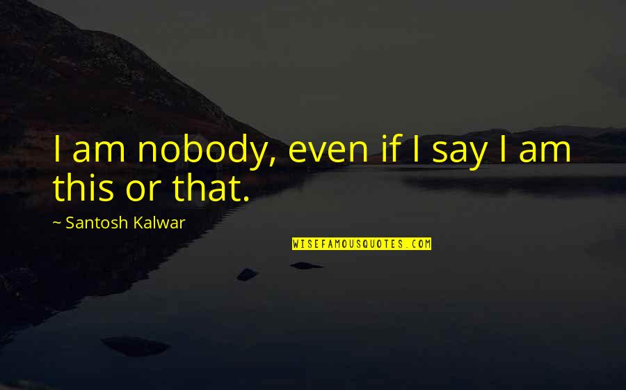 Realisatio Quotes By Santosh Kalwar: I am nobody, even if I say I Realisatio Quotes By Santosh Kalwar: I am nobody, even if I say I