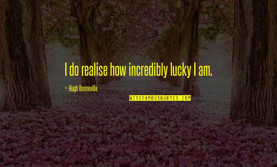 Realise How Lucky I Am Quotes By Hugh Bonneville: I do realise how incredibly lucky I am. Realise How Lucky I Am Quotes By Hugh Bonneville: I do realise how incredibly lucky I am.