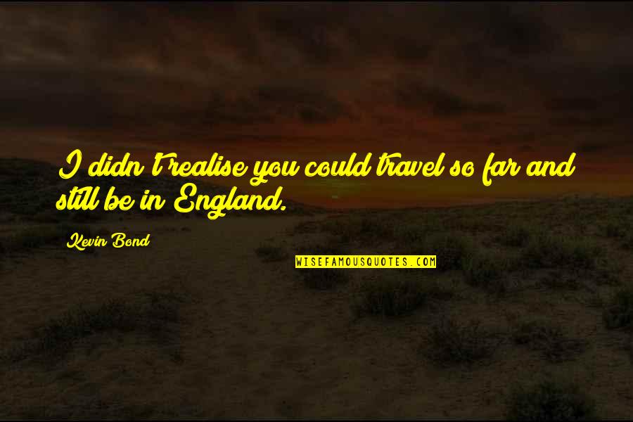 Realise Quotes By Kevin Bond: I didn't realise you could travel so far