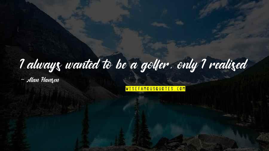 Realised Quotes By Alan Hansen: I always wanted to be a golfer, only Realised Quotes By Alan Hansen: I always wanted to be a golfer, only