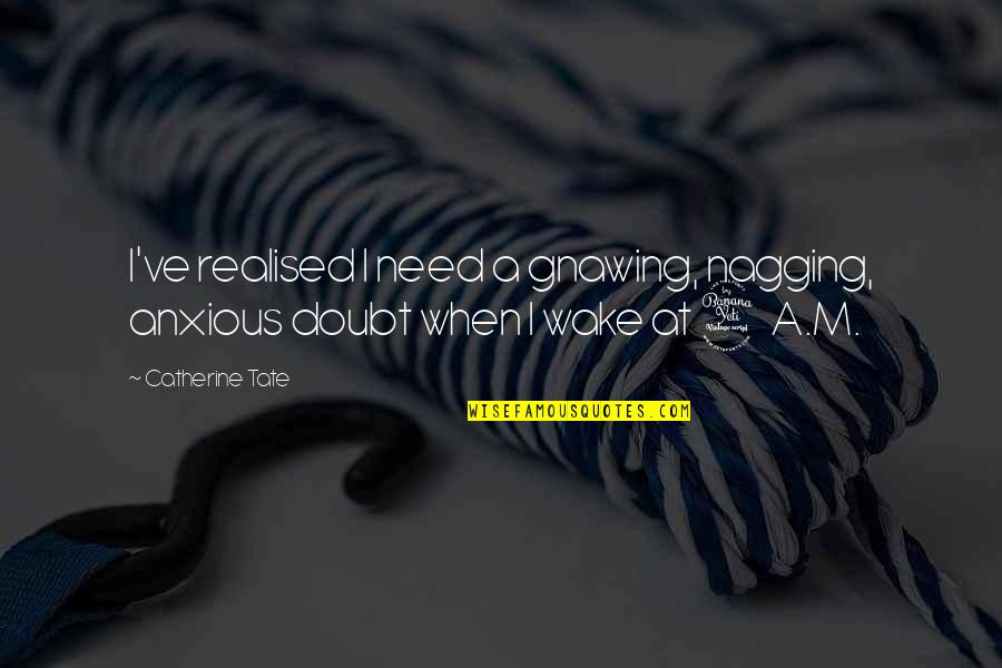 Realised Quotes By Catherine Tate: I've realised I need a gnawing, nagging, anxious