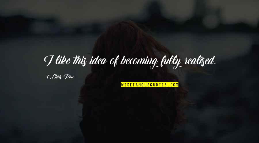 Realised Quotes By Chris Pine: I like this idea of becoming fully realised. Realised Quotes By Chris Pine: I like this idea of becoming fully realised.